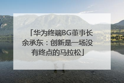 华为终端BG董事长余承东：创新是一场没有终点的马拉松