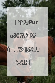 华为Pura80系列发布，影像能力突出