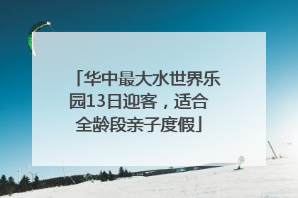 华中最大水世界乐园13日迎客，适合全龄段亲子度假