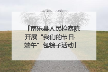 南乐县人民检察院开展“我们的节日·端午”包粽子活动