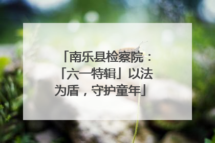 南乐县检察院：「六一特辑」以法为盾，守护童年