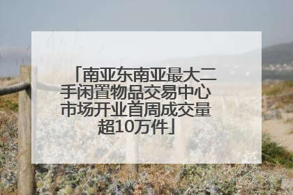 南亚东南亚最大二手闲置物品交易中心市场开业首周成交量超10万件