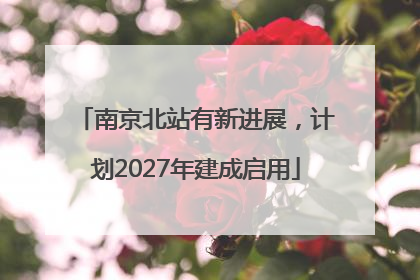 南京北站有新进展，计划2027年建成启用