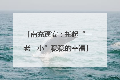 南充蓬安：托起“一老一小”稳稳的幸福
