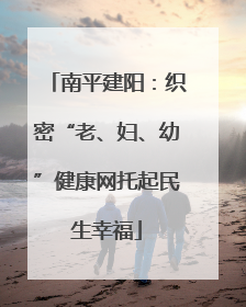南平建阳：织密“老、妇、幼”健康网托起民生幸福