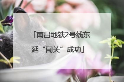 南昌地铁2号线东延“闯关”成功