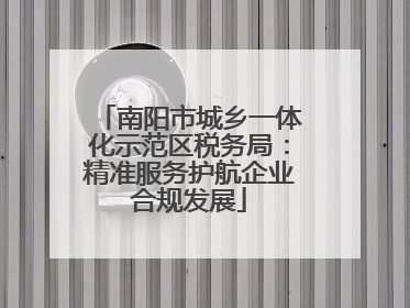 南阳市城乡一体化示范区税务局：精准服务护航企业合规发展