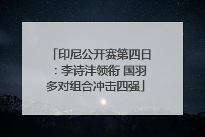 印尼公开赛第四日：李诗沣领衔 国羽多对组合冲击四强
