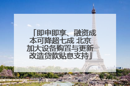 即申即享、融资成本可降超七成 北京加大设备购置与更新改造贷款贴息支持