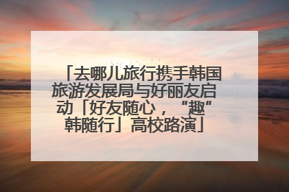 去哪儿旅行携手韩国旅游发展局与好丽友启动「好友随心，“趣”韩随行」高校路演