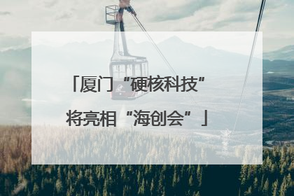 厦门“硬核科技” 将亮相“海创会”