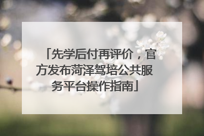 先学后付再评价，官方发布菏泽驾培公共服务平台操作指南