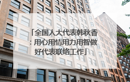 全国人大代表韩秋香：用心用情用力用智做好代表联络工作