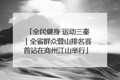 全民健身 运动三秦｜全省群众登山排名赛首站在商州江山举行