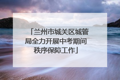 兰州市城关区城管局全力开展中考期间秩序保障工作