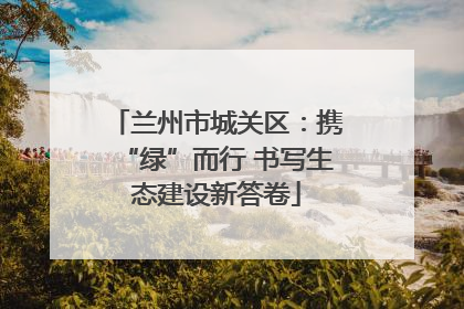 兰州市城关区：携“绿”而行 书写生态建设新答卷