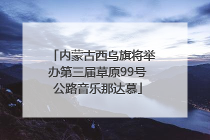 内蒙古西乌旗将举办第三届草原99号公路音乐那达慕