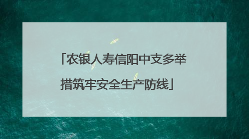 农银人寿信阳中支多举措筑牢安全生产防线