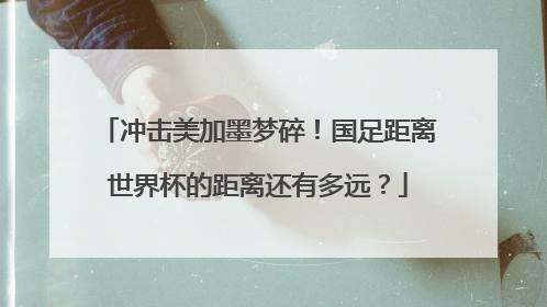 冲击美加墨梦碎！国足距离世界杯的距离还有多远？