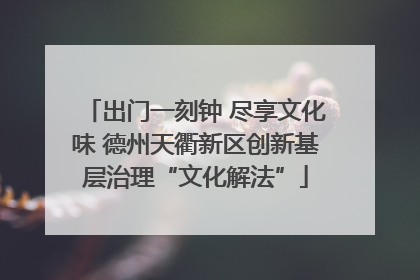 出门一刻钟 尽享文化味 德州天衢新区创新基层治理“文化解法”