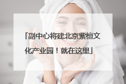 副中心将建北京紫檀文化产业园！就在这里