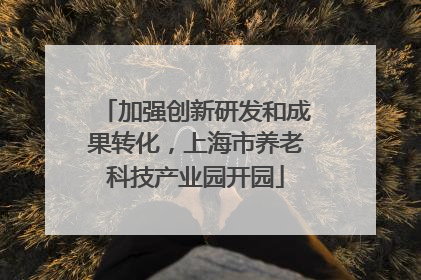加强创新研发和成果转化，上海市养老科技产业园开园
