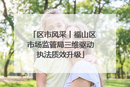 区市风采丨福山区市场监管局三维驱动执法质效升级