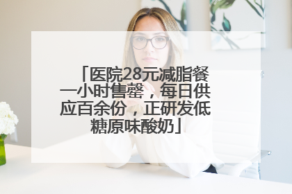 医院28元减脂餐一小时售罄，每日供应百余份，正研发低糖原味酸奶