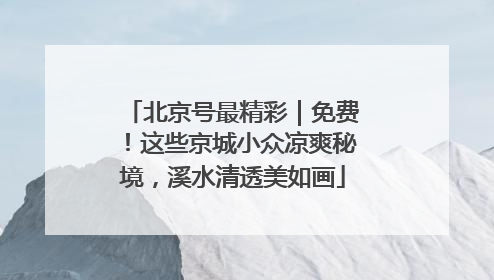北京号最精彩｜免费！这些京城小众凉爽秘境，溪水清透美如画