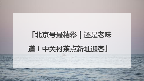 北京号最精彩｜还是老味道！中关村茶点新址迎客