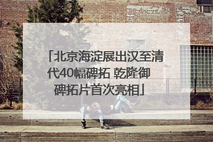 北京海淀展出汉至清代40幅碑拓 乾隆御碑拓片首次亮相