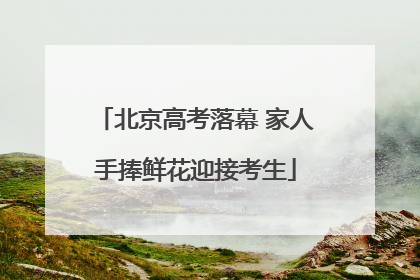 北京高考落幕 家人手捧鲜花迎接考生