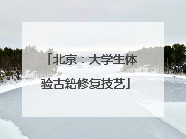 北京：大学生体验古籍修复技艺