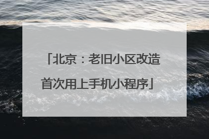 北京：老旧小区改造首次用上手机小程序