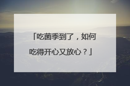 吃菌季到了，如何吃得开心又放心？