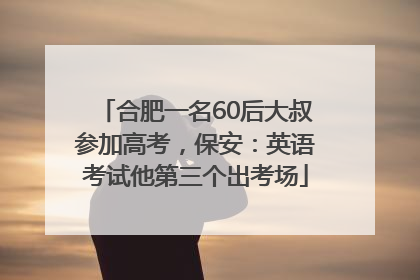 合肥一名60后大叔参加高考，保安：英语考试他第三个出考场