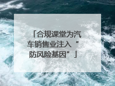 合规课堂为汽车销售业注入“防风险基因”