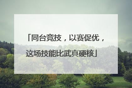 同台竞技，以赛促优，这场技能比武真硬核