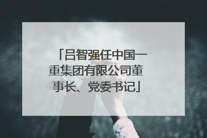 吕智强任中国一重集团有限公司董事长、党委书记