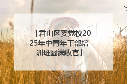 君山区委党校2025年中青年干部培训班圆满收官