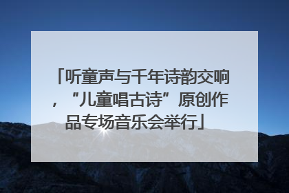 听童声与千年诗韵交响，“儿童唱古诗”原创作品专场音乐会举行