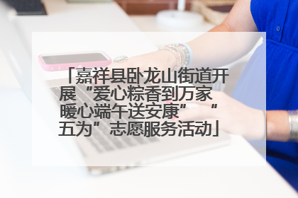 嘉祥县卧龙山街道开展“爱心粽香到万家 暖心端午送安康” “五为”志愿服务活动