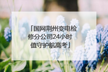 国网荆州变电检修分公司24小时值守护航高考