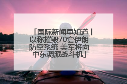 国际新闻早知道丨以称摧毁70套伊朗防空系统 美军将向中东调派战斗机