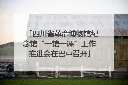 四川省革命博物馆纪念馆“一馆一课”工作推进会在巴中召开
