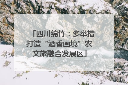 四川绵竹：多举措打造“酒香画境”农文旅融合发展区