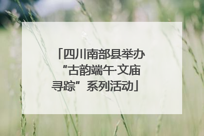 四川南部县举办“古韵端午·文庙寻踪”系列活动