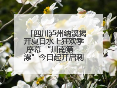 四川泸州纳溪揭开夏日水上狂欢季序幕 “川南第一漂”今日起开启刺激之旅！