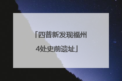 四普新发现福州4处史前遗址