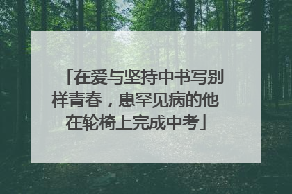 在爱与坚持中书写别样青春，患罕见病的他在轮椅上完成中考